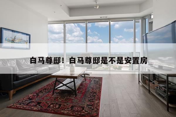 白马尊邸！白马尊邸是不是安置房